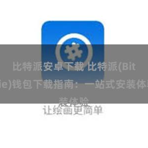 比特派安卓下载 比特派(Bitpie)钱包下载指南：一站式安装体验