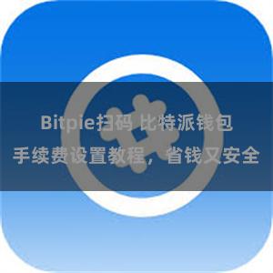 Bitpie扫码 比特派钱包手续费设置教程，省钱又安全