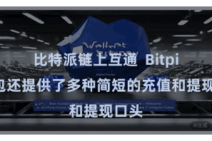 比特派链上互通  Bitpie钱包还提供了多种简短的充值和提现口头